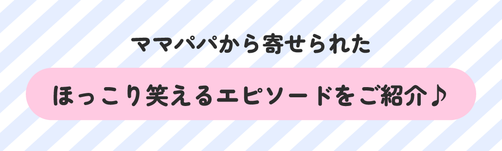 ママパパから寄せられたほっこり笑えるエピソードをご紹介